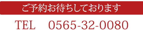 ご予約お待ちしております　 TEL　0565-32-0080 